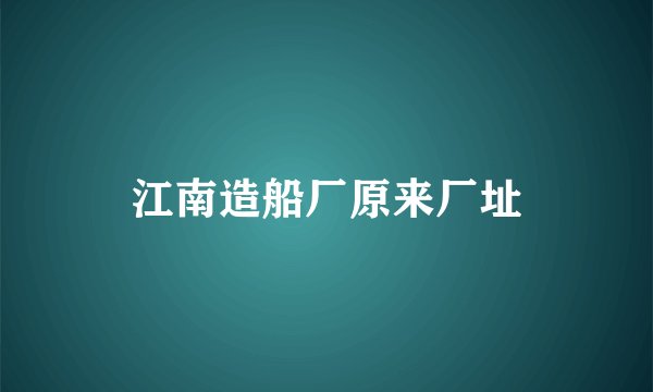 江南造船厂原来厂址