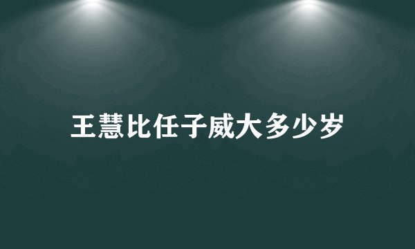 王慧比任子威大多少岁