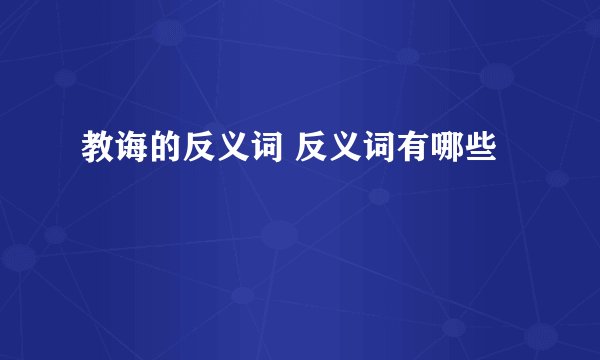 教诲的反义词 反义词有哪些