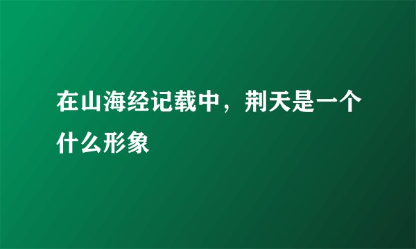 在山海经记载中，荆天是一个什么形象