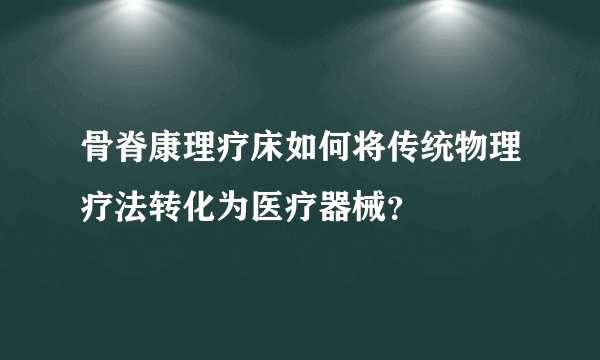 骨脊康理疗床如何将传统物理疗法转化为医疗器械？