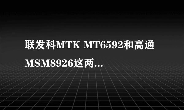 联发科MTK MT6592和高通MSM8926这两个cpu哪个更有优势？非常感谢！