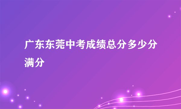广东东莞中考成绩总分多少分满分