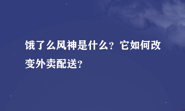 饿了么风神是什么？它如何改变外卖配送？