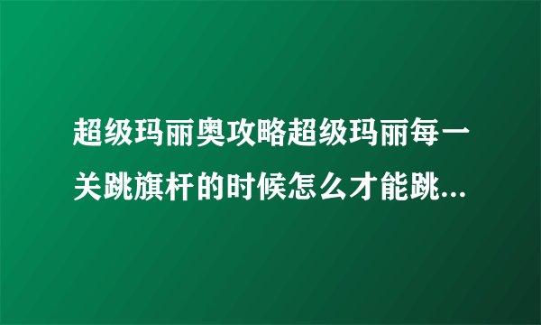 超级玛丽奥攻略超级玛丽每一关跳旗杆的时候怎么才能跳到满分我每次都只能跳到