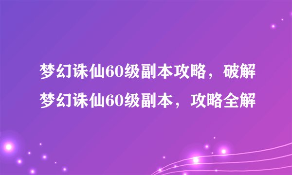 梦幻诛仙60级副本攻略，破解梦幻诛仙60级副本，攻略全解