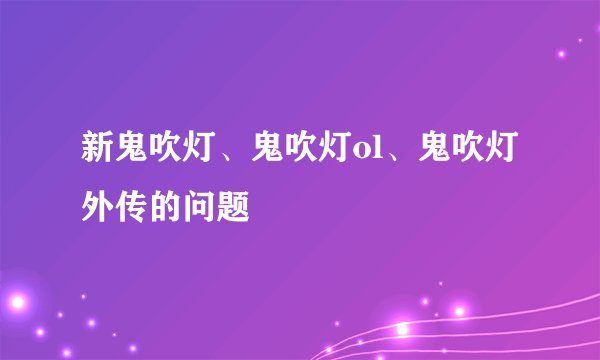 新鬼吹灯、鬼吹灯ol、鬼吹灯外传的问题