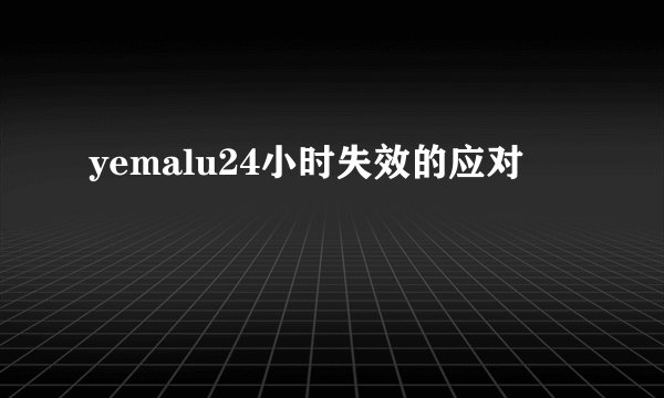 yemalu24小时失效的应对