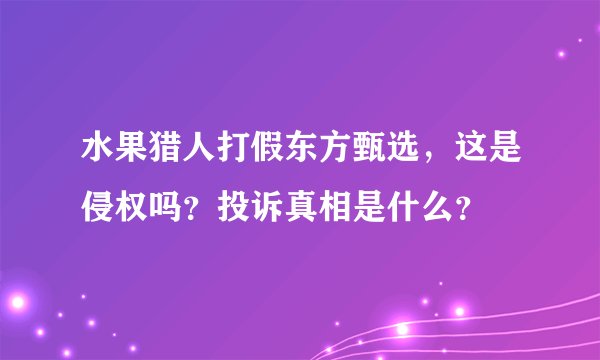 水果猎人打假东方甄选，这是侵权吗？投诉真相是什么？