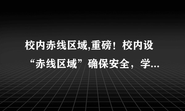 校内赤线区域,重磅!校内设“赤线区域”确保安全,学生需注意!