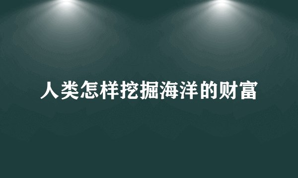 人类怎样挖掘海洋的财富