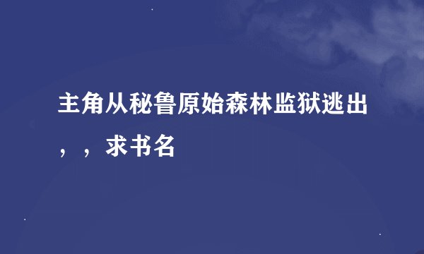 主角从秘鲁原始森林监狱逃出，，求书名