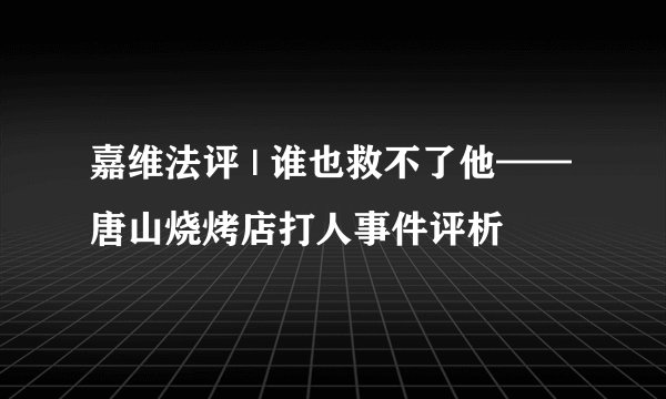嘉维法评 | 谁也救不了他——唐山烧烤店打人事件评析