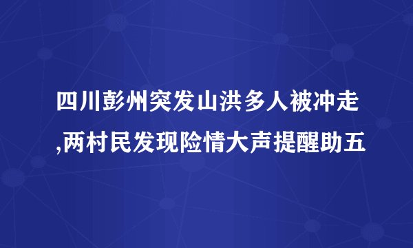 四川彭州突发山洪多人被冲走,两村民发现险情大声提醒助五