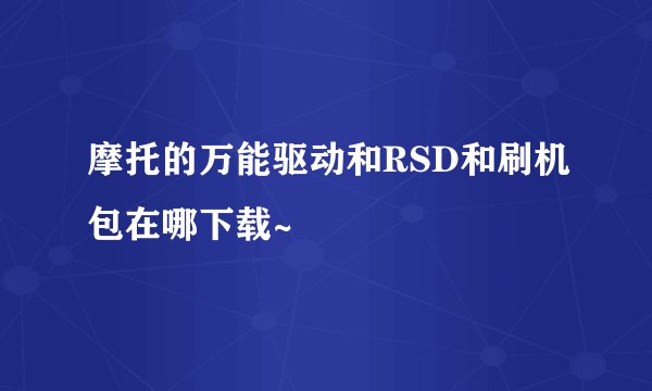 摩托的万能驱动和RSD和刷机包在哪下载~