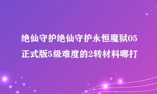 绝仙守护绝仙守护永恒魔狱05正式版5级难度的2转材料哪打