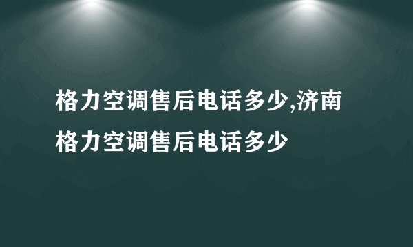 格力空调售后电话多少,济南格力空调售后电话多少
