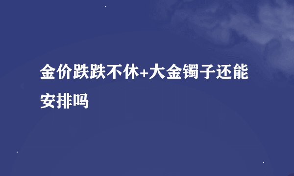 金价跌跌不休+大金镯子还能安排吗