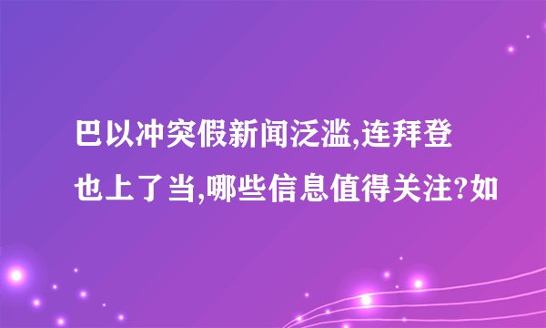 巴以冲突假新闻泛滥,连拜登也上了当,哪些信息值得关注?如