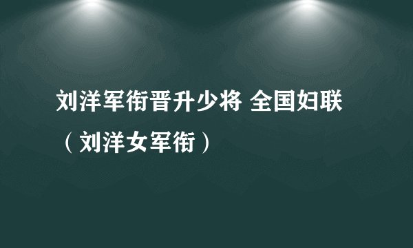 刘洋军衔晋升少将 全国妇联（刘洋女军衔）