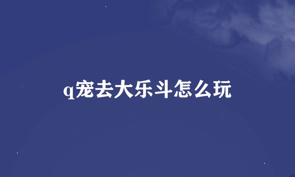 q宠去大乐斗怎么玩