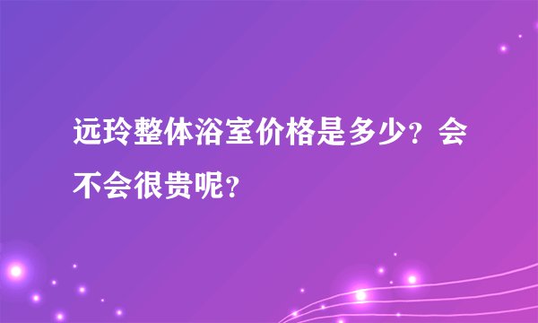 远玲整体浴室价格是多少？会不会很贵呢？