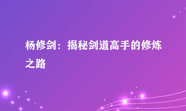 杨修剑：揭秘剑道高手的修炼之路