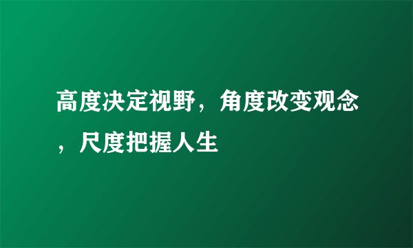 高度决定视野，角度改变观念，尺度把握人生