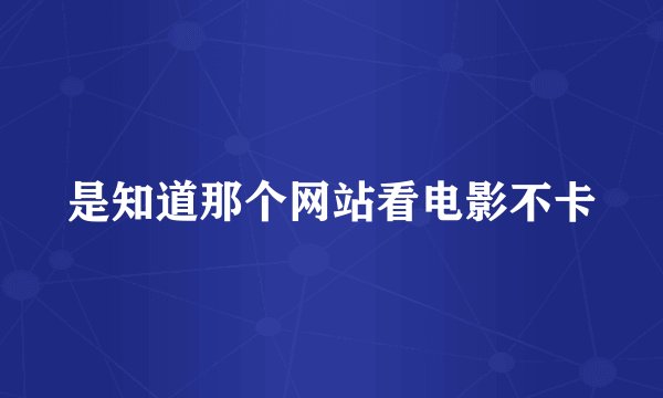 是知道那个网站看电影不卡