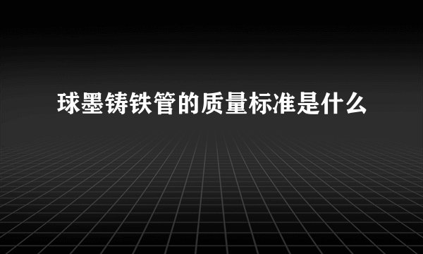 球墨铸铁管的质量标准是什么