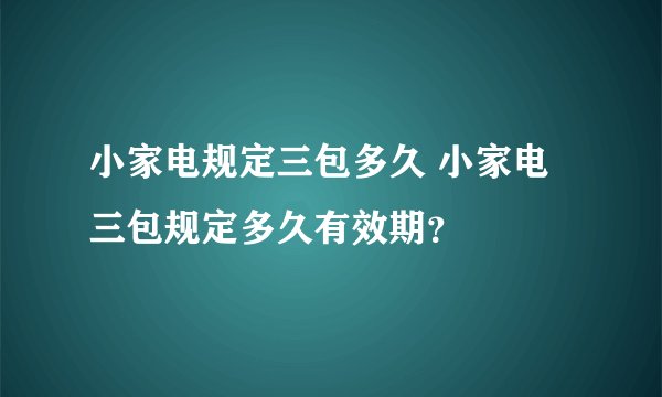小家电规定三包多久 小家电三包规定多久有效期？