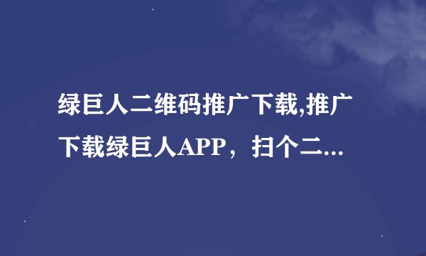 绿巨人二维码推广下载,推广下载绿巨人APP，扫个二维码免费领取！