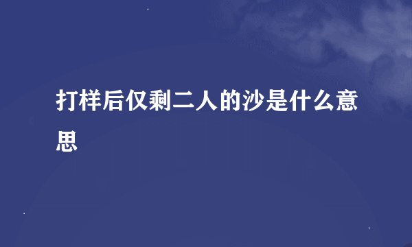 打样后仅剩二人的沙是什么意思
