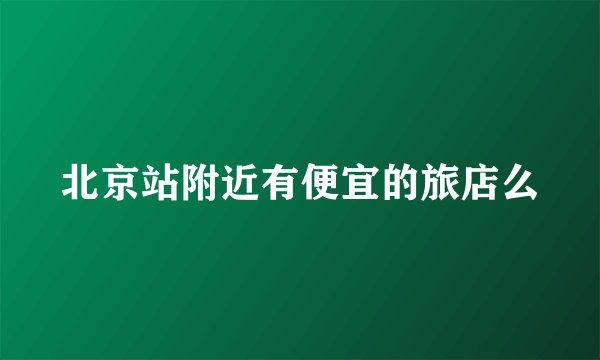 北京站附近有便宜的旅店么