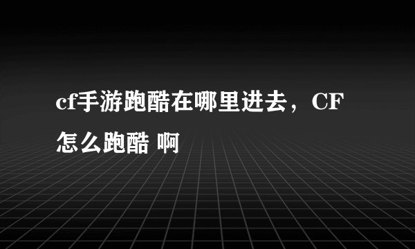 cf手游跑酷在哪里进去，CF怎么跑酷 啊
