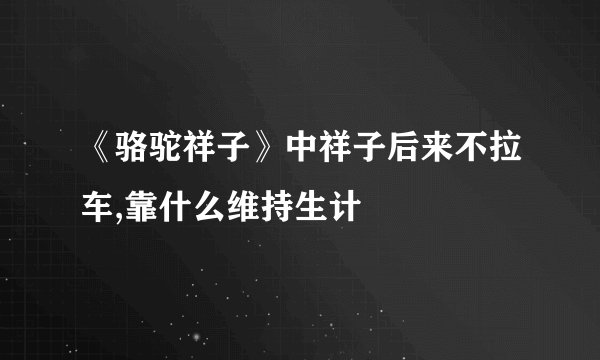 《骆驼祥子》中祥子后来不拉车,靠什么维持生计