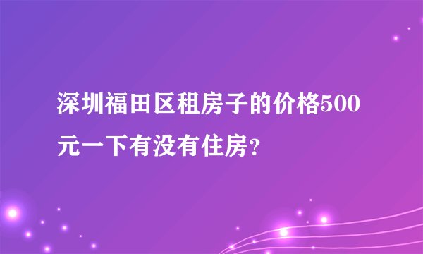 深圳福田区租房子的价格500元一下有没有住房？