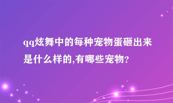 qq炫舞中的每种宠物蛋砸出来是什么样的,有哪些宠物？