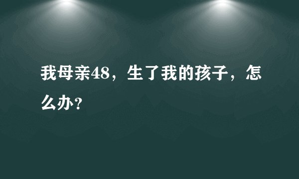 我母亲48,生了我的孩子,怎么办?