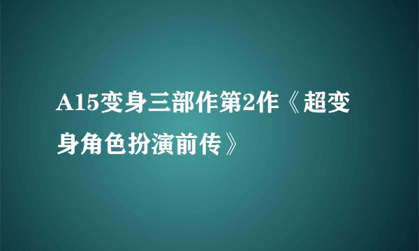 A15变身三部作第2作《超变身角色扮演前传》