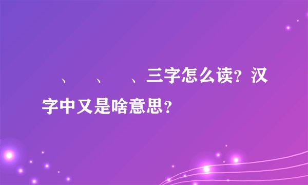 屲、丗、乢、三字怎么读？汉字中又是啥意思？