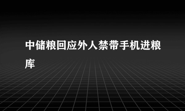 中储粮回应外人禁带手机进粮库