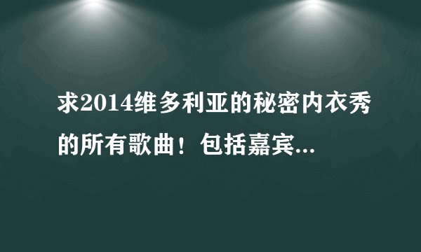 求2014维多利亚的秘密内衣秀的所有歌曲！包括嘉宾唱的和背景音乐！！