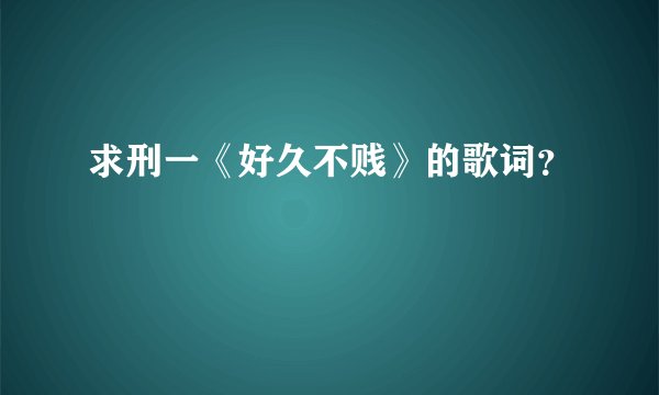 求刑一《好久不贱》的歌词？