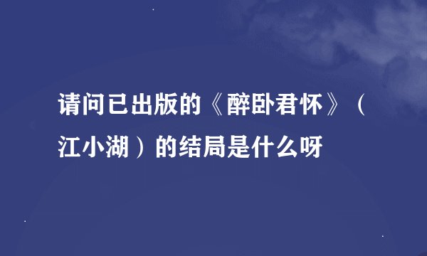 请问已出版的《醉卧君怀》（江小湖）的结局是什么呀