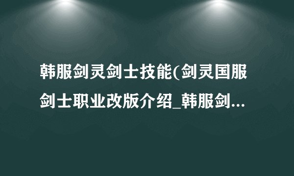 韩服剑灵剑士技能(剑灵国服剑士职业改版介绍_韩服剑灵剑士技能(剑灵国服剑士职业改版是什么