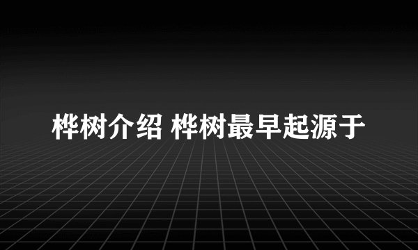 桦树介绍 桦树最早起源于
