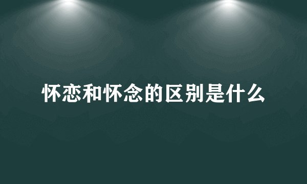 怀恋和怀念的区别是什么
