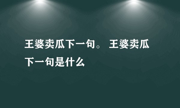 王婆卖瓜下一句。 王婆卖瓜下一句是什么