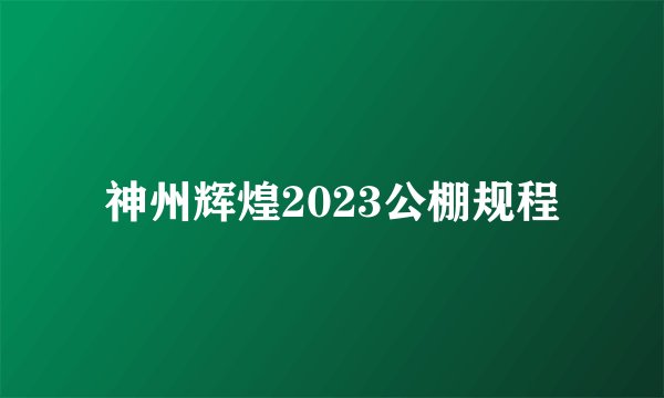 神州辉煌2023公棚规程